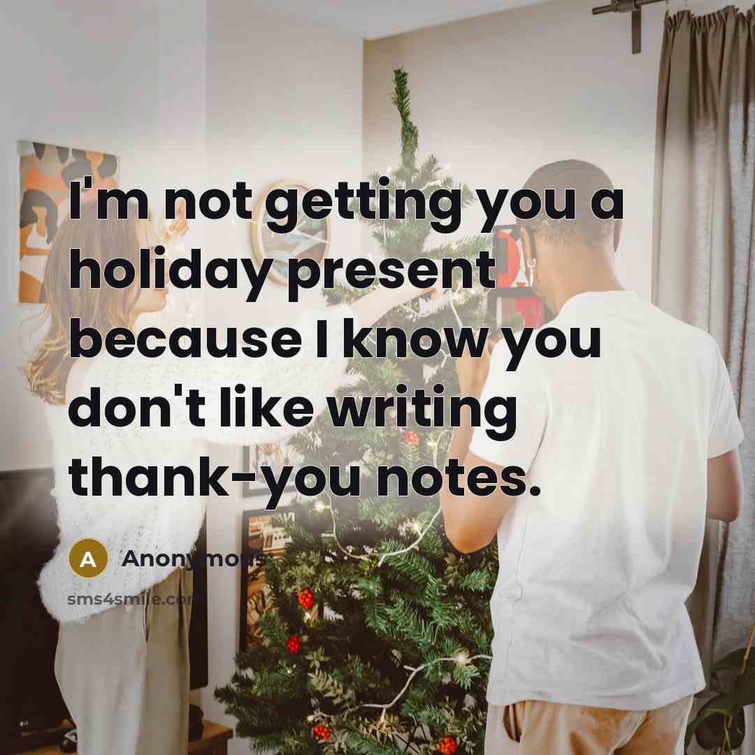 “I'm not getting you a holiday present because I know you don't like writing thank-you notes.” quote by Anonymous