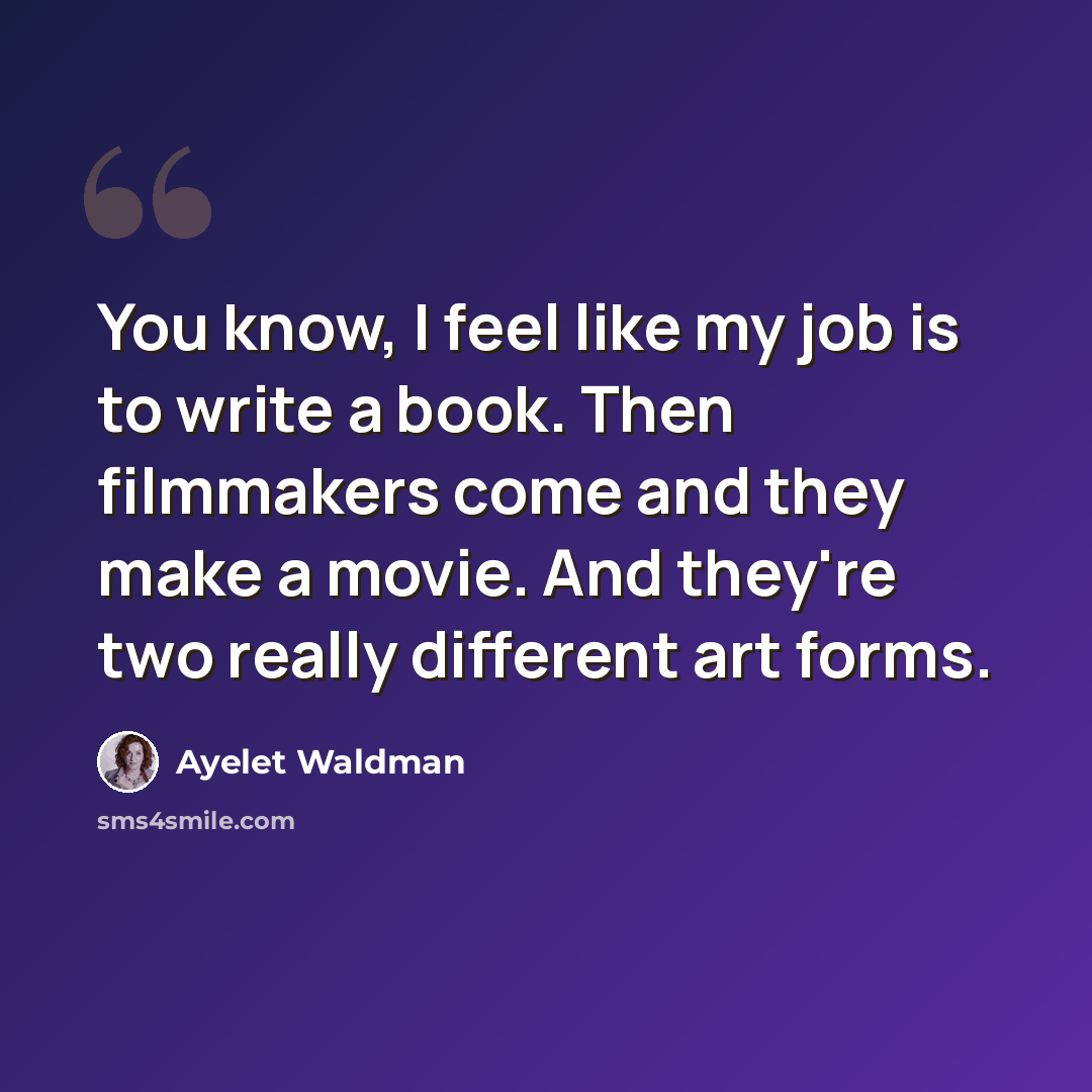 “You know, I feel like my job is to write a book. Then filmmakers come and they make a movie. And they're two really different art forms.” quote by Ayelet Waldman