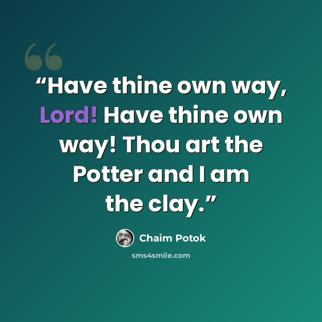 “Have thine own way, Lord! Have thine own way! Thou art the Potter and I am the clay.” quote by Chaim Potok