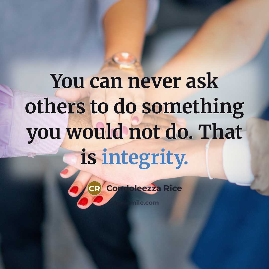 “You can never ask others to do something you would not do. That is integrity.” quote by Condoleezza Rice