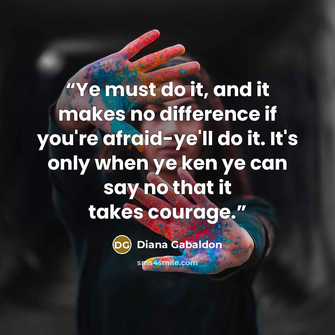 “Ye must do it, and it makes no difference if you're afraid-ye'll do it. It's only when ye ken ye can say no that it takes courage.” quote by Diana Gabaldon