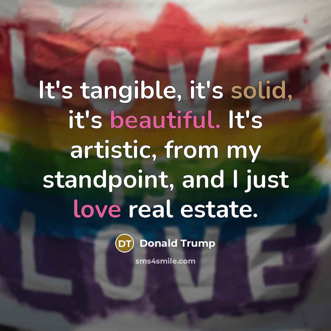 “It's tangible, it's solid, it's beautiful. It's artistic, from my standpoint, and I just love real estate.” quote by Donald Trump