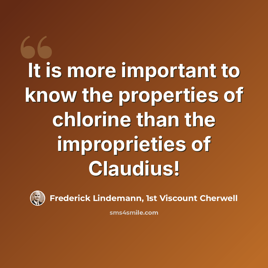 “It is more important to know the properties of chlorine than the improprieties of Claudius!” quote by Frederick Lindemann, 1st Viscount Cherwell