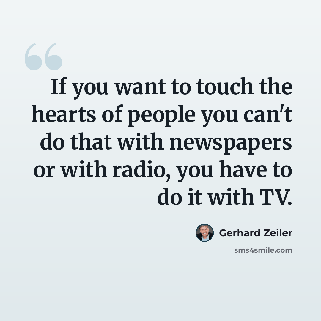 “If you want to touch the hearts of people you can't do that with newspapers or with radio, you have to do it with TV.” quote by Gerhard Zeiler