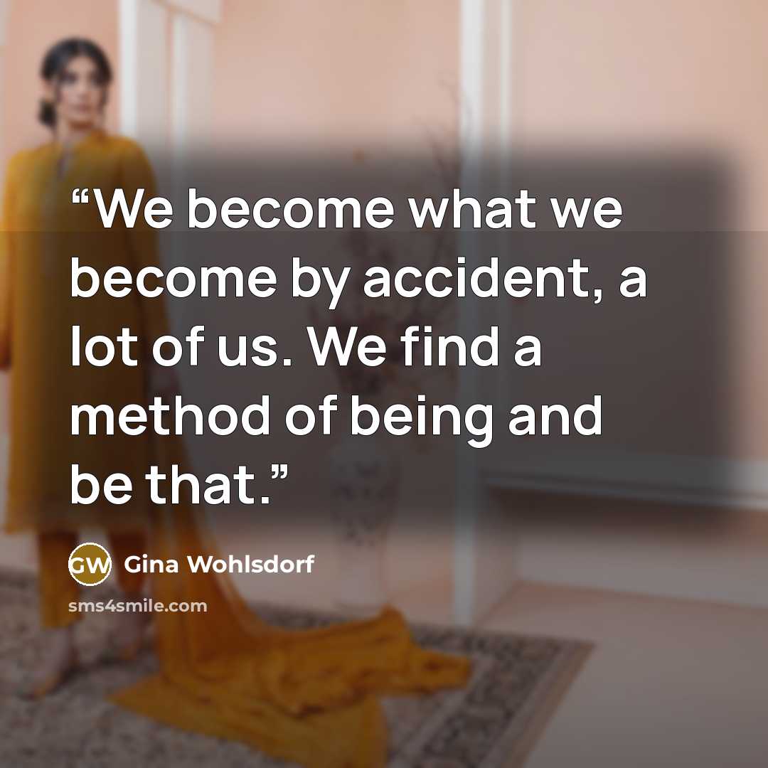 “We become what we become by accident, a lot of us. We find a method of being and be that.” quote by Gina Wohlsdorf