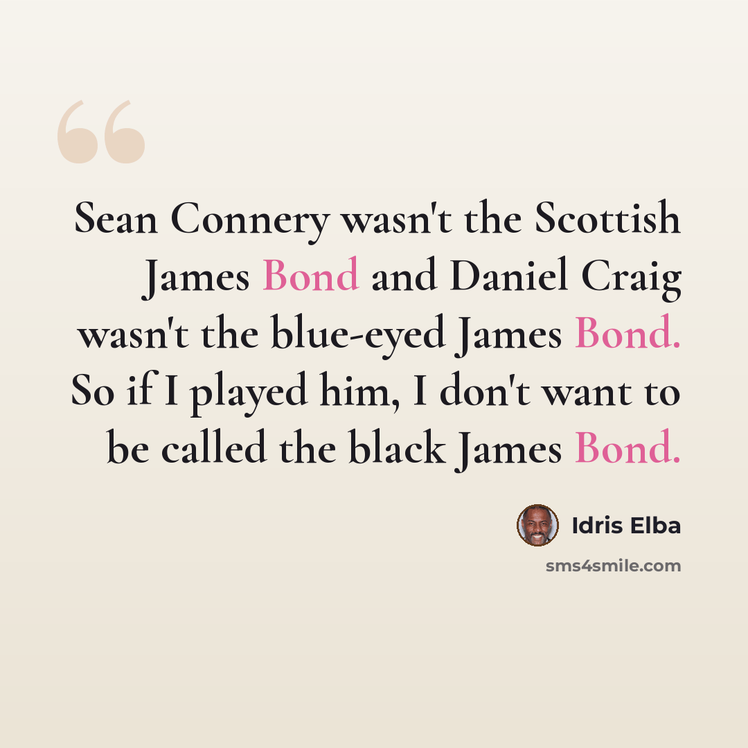 “Sean Connery wasn't the Scottish James Bond and Daniel Craig wasn't the blue-eyed James Bond. So if I played him, I don't want to be called the black James Bond.” quote by Idris Elba