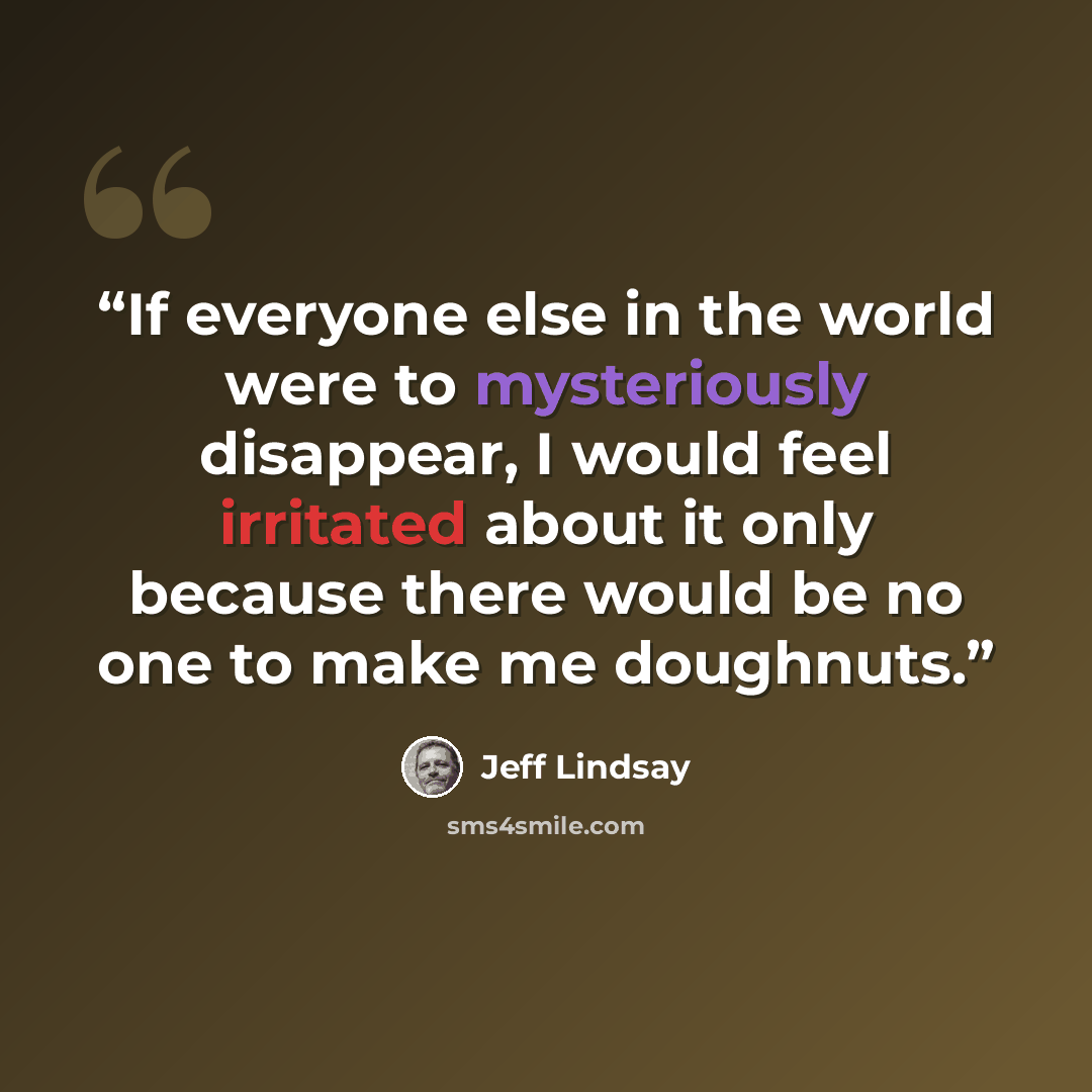 “If everyone else in the world were to mysteriously disappear, I would feel irritated about it only because there would be no one to make me doughnuts.” quote by Jeff Lindsay