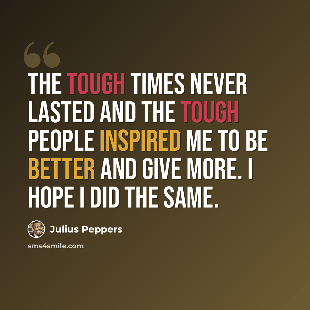 “The tough times never lasted and the tough people inspired me to be better and give more. I hope I did the same.” quote by Julius Peppers