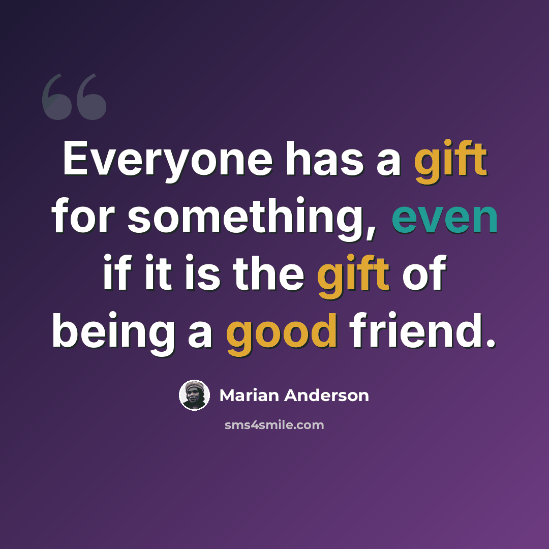 “Everyone has a gift for something, even if it is the gift of being a good friend.” quote by Marian Anderson