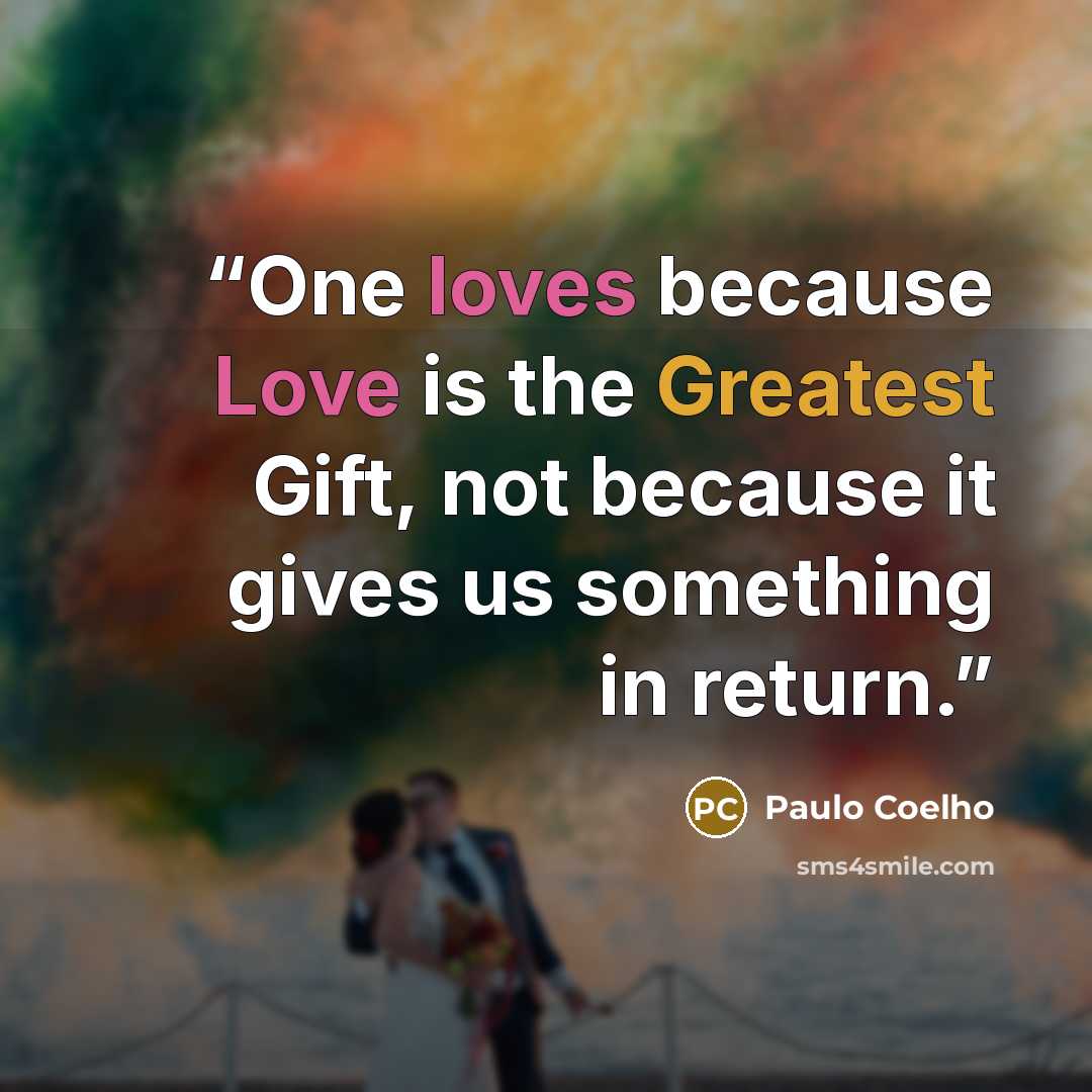 “One loves because Love is the Greatest Gift, not because it gives us something in return.” quote by Paulo Coelho
