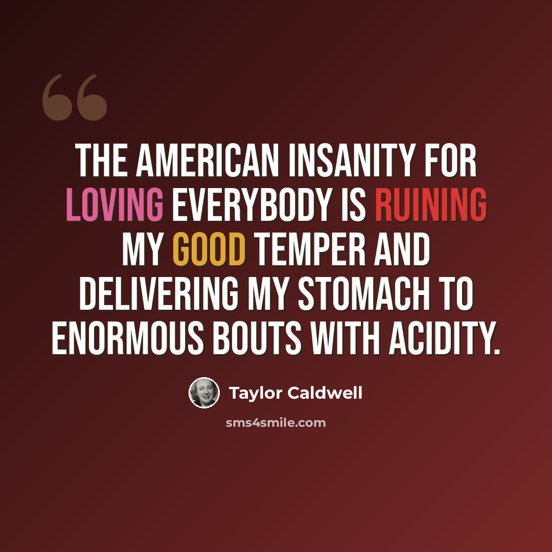 “The American insanity for Loving Everybody is ruining my good temper and delivering my stomach to enormous bouts with acidity.” quote by Taylor Caldwell