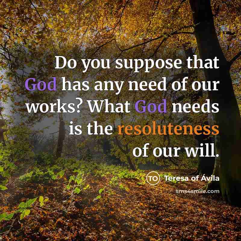 “Do you suppose that God has any need of our works? What God needs is the resoluteness of our will.” quote by Teresa of Avila