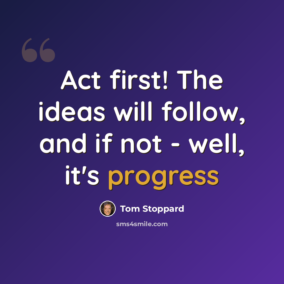 “Act first! The ideas will follow, and if not - well, it's progress” quote by Tom Stoppard