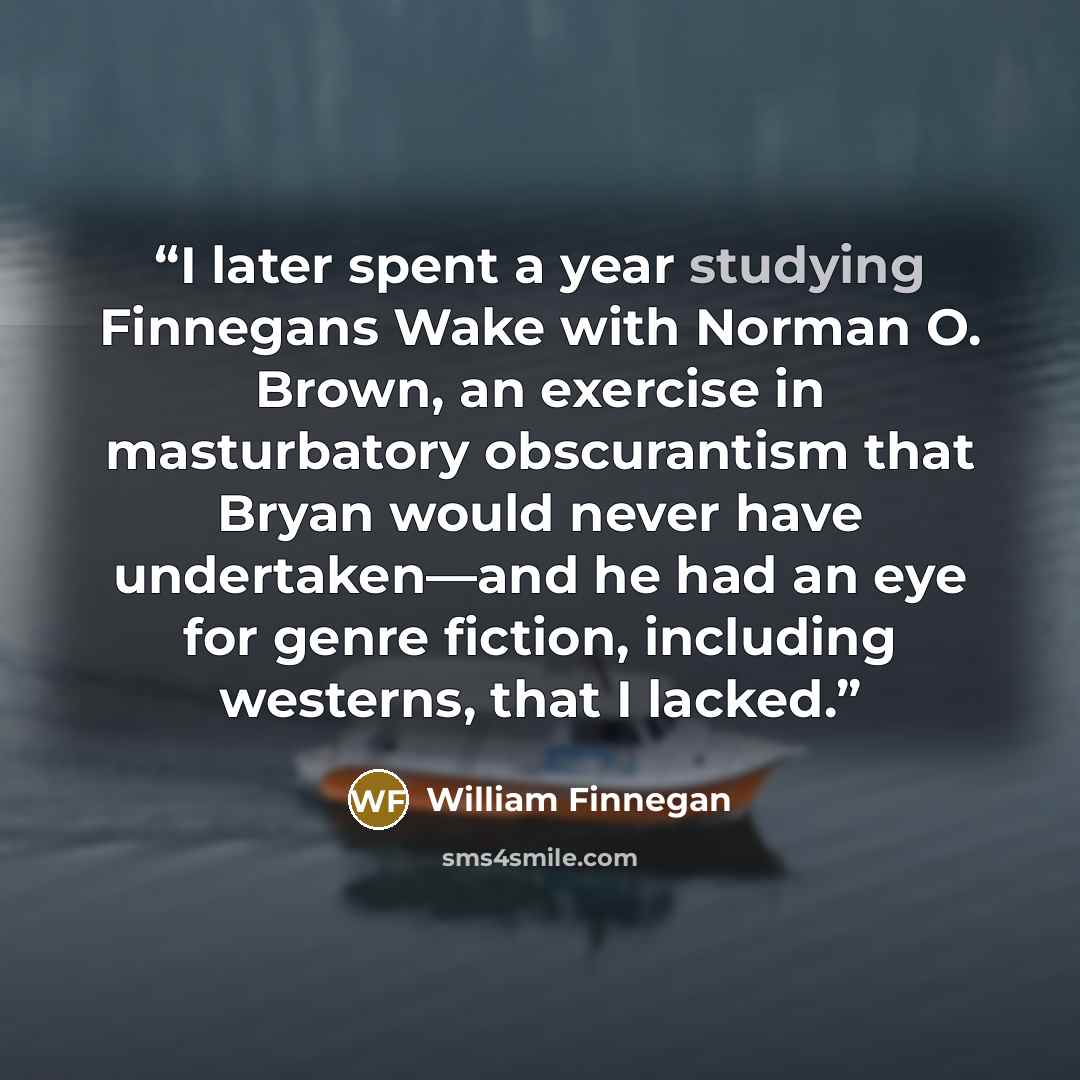 “I later spent a year studying Finnegans Wake with Norman O. Brown, an exercise in masturbatory obscurantism that Bryan would never have undertaken—and he had an eye for genre fiction, including westerns, that I lacked.” quote by William Finnegan