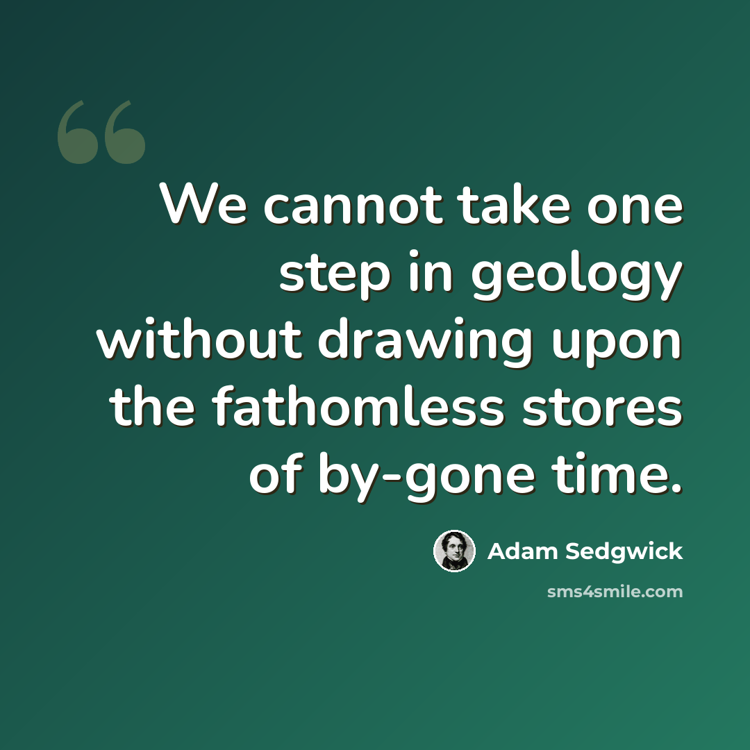 “We cannot take one step in geology without drawing upon the fathomless stores of by-gone time.” quote by Adam Sedgwick