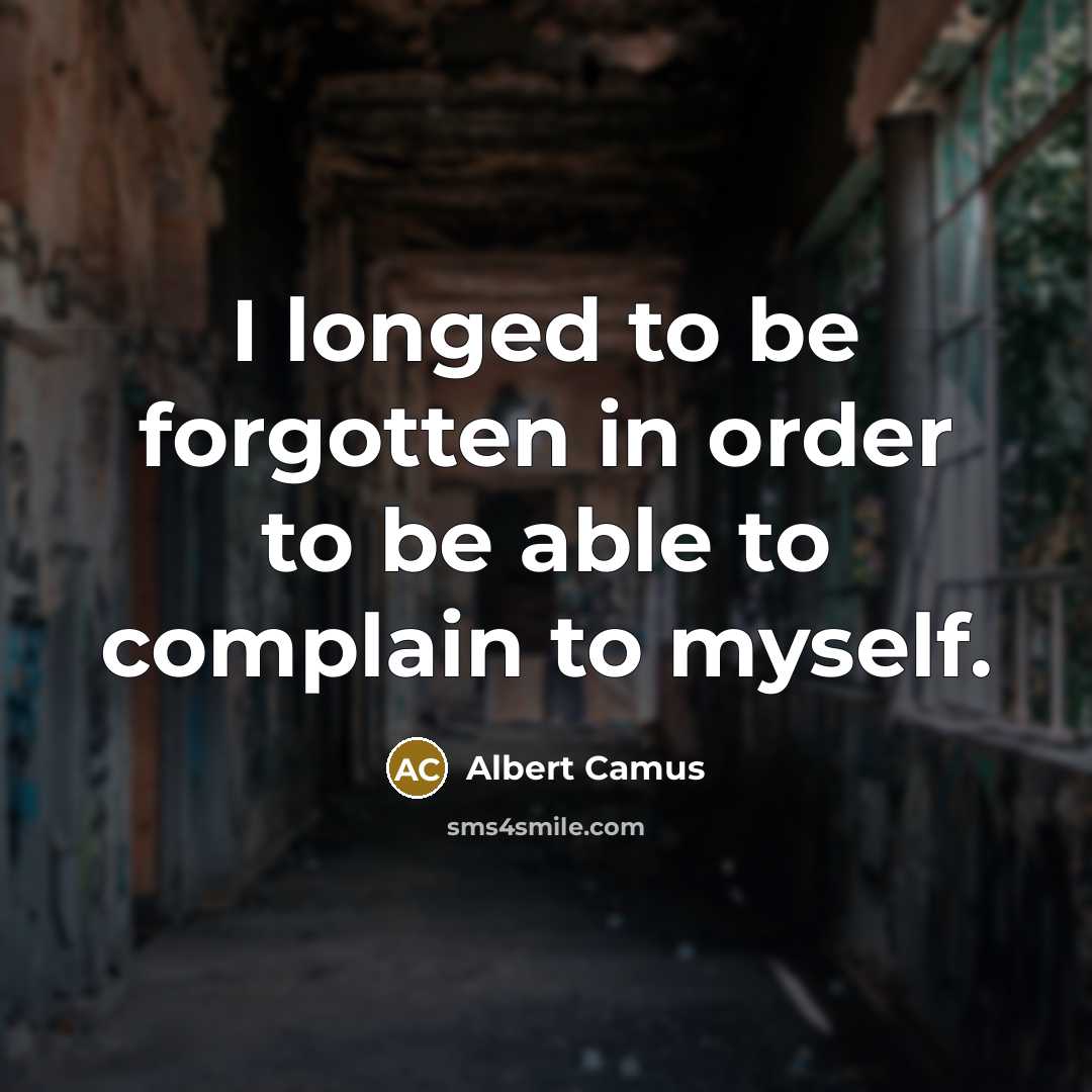 “I longed to be forgotten in order to be able to complain to myself.” quote by Albert Camus