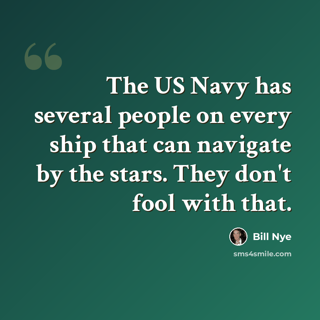 “The US Navy has several people on every ship that can navigate by the stars. They don't fool with that.” quote by Bill Nye