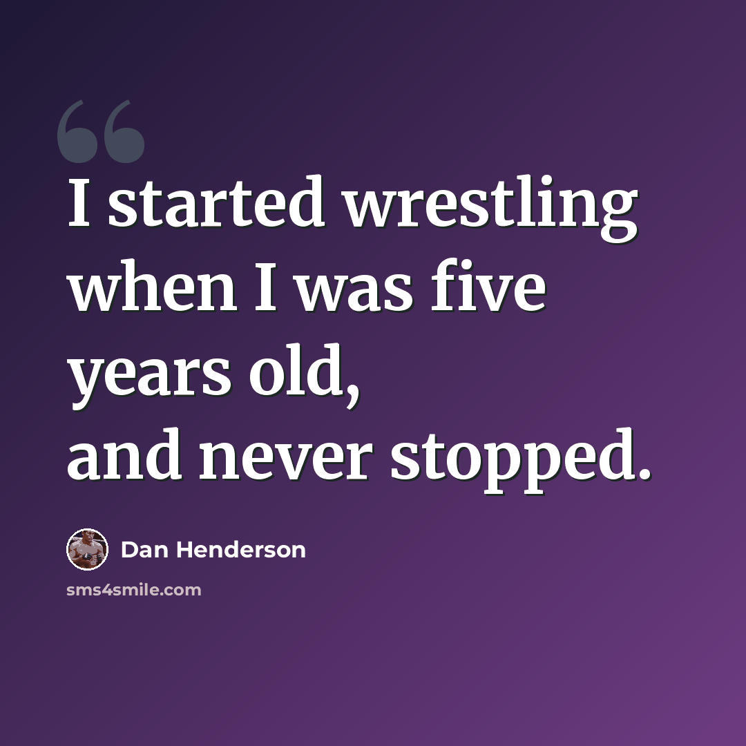 “I started wrestling when I was five years old, and never stopped.” quote by Dan Henderson