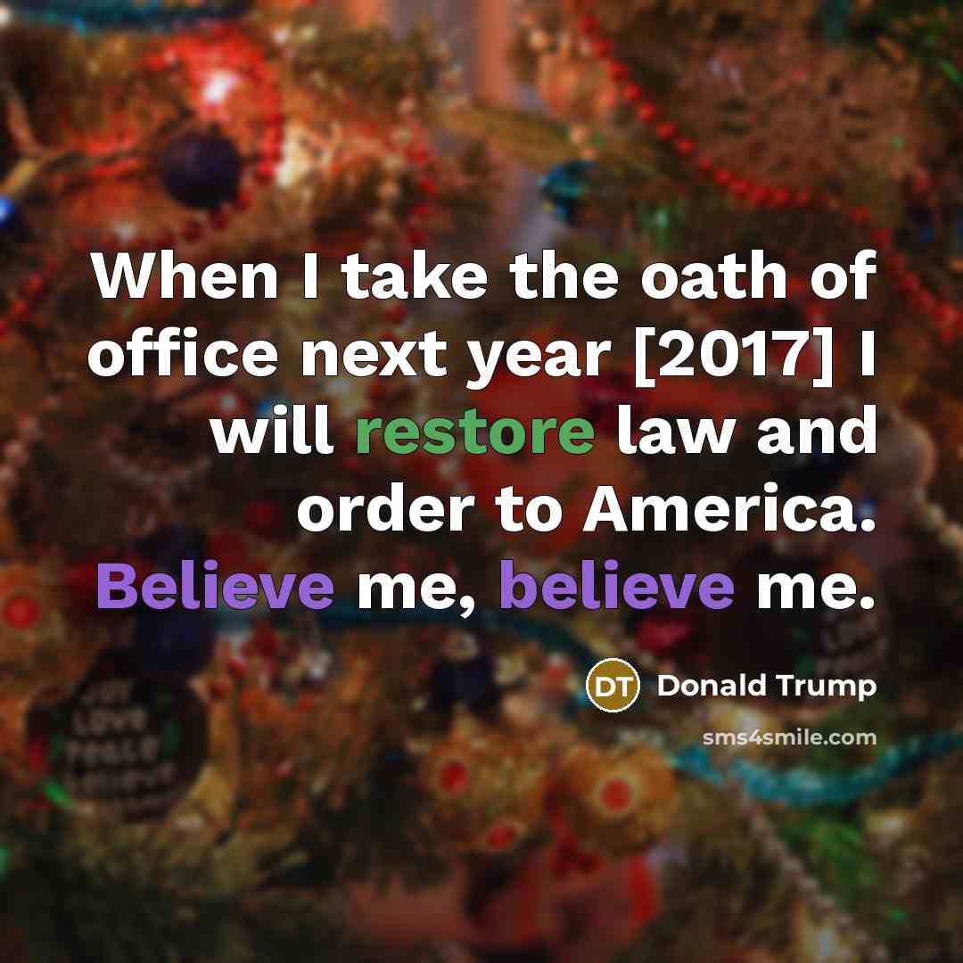 “When I take the oath of office next year [2017] I will restore law and order to America. Believe me, believe me.” quote by Donald Trump