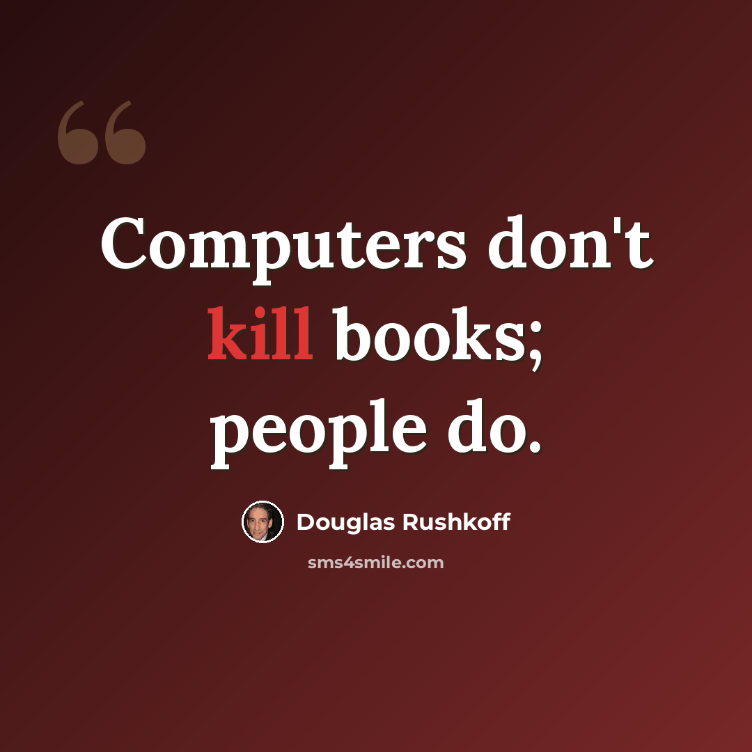 “Computers don't kill books; people do.” quote by Douglas Rushkoff