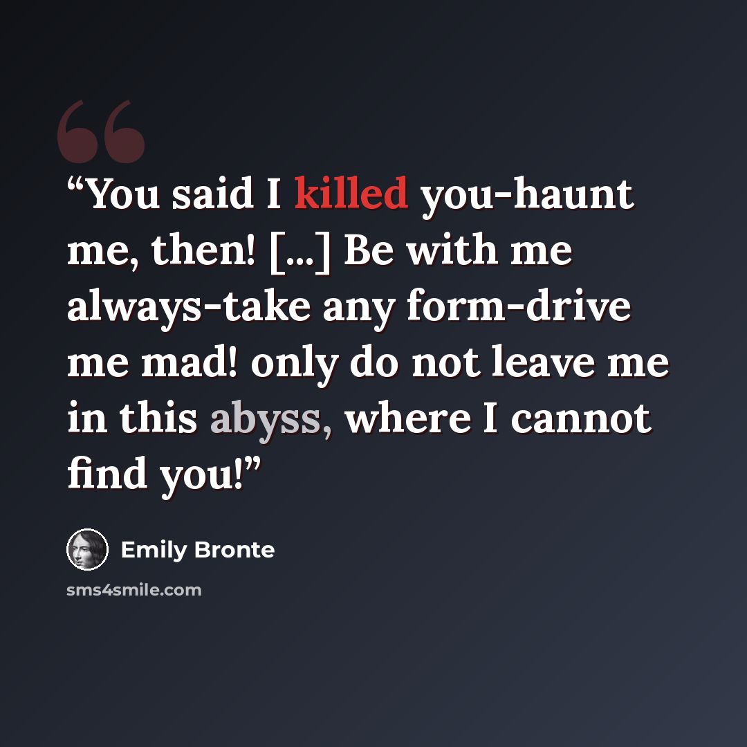 “You said I killed you-haunt me, then! [...] Be with me always-take any form-drive me mad! only do not leave me in this abyss, where I cannot find you!” quote by Emily Bronte