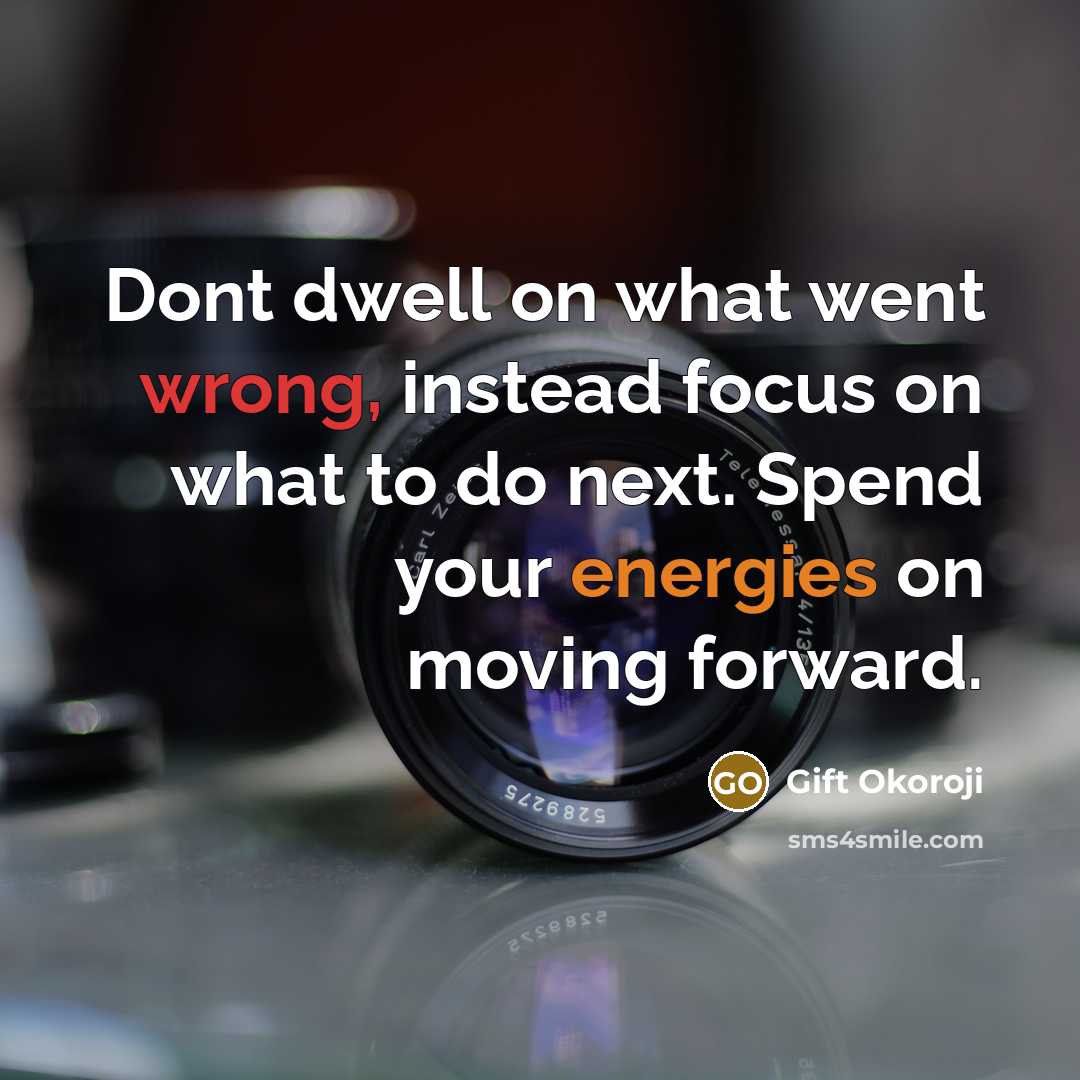 “Dont dwell on what went wrong, instead focus on what to do next. Spend your energies on moving forward.” quote by Gift Okoroji