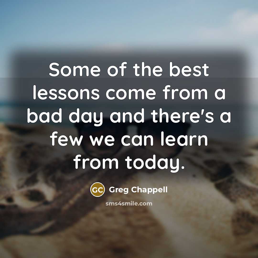 “Some of the best lessons come from a bad day and there's a few we can learn from today.” quote by Greg Chappell