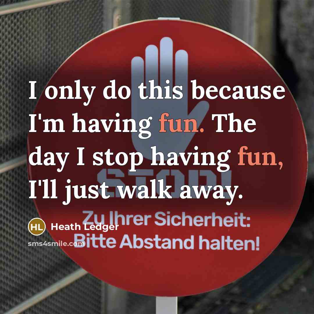 “I only do this because I'm having fun. The day I stop having fun, I'll just walk away.” quote by Heath Ledger