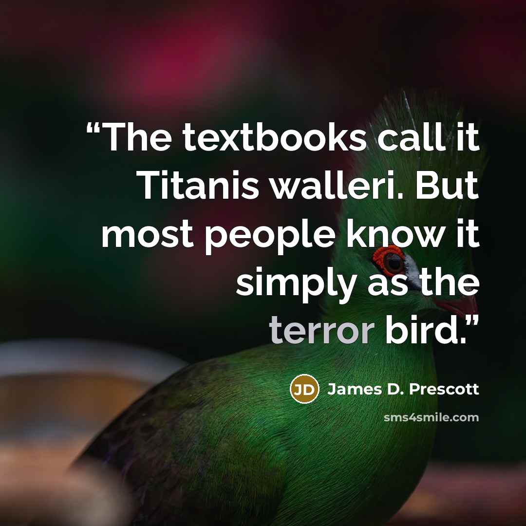 “The textbooks call it Titanis walleri. But most people know it simply as the terror bird.” quote by James D. Prescott