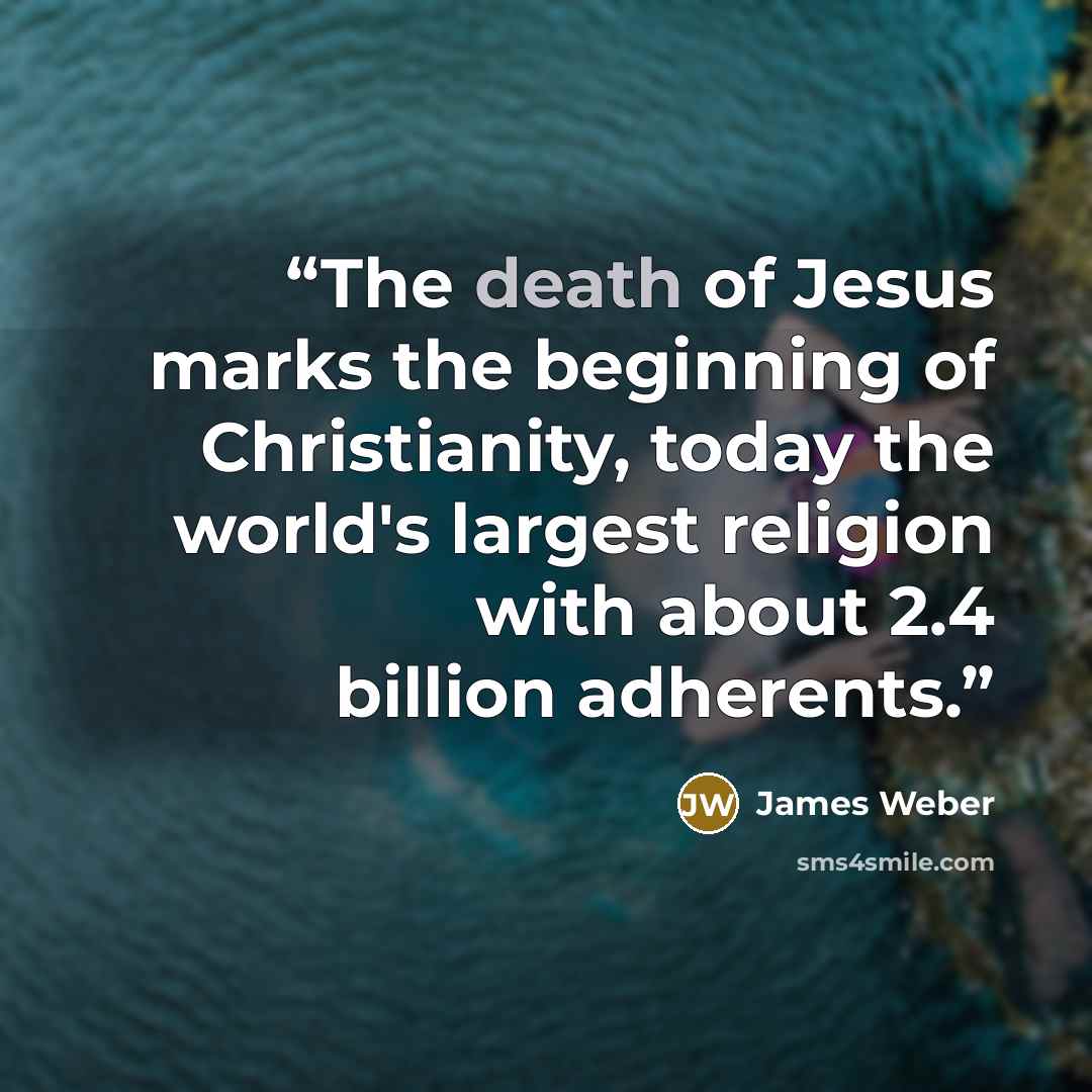 “The death of Jesus marks the beginning of Christianity, today the world's largest religion with about 2.4 billion adherents.” quote by James Weber