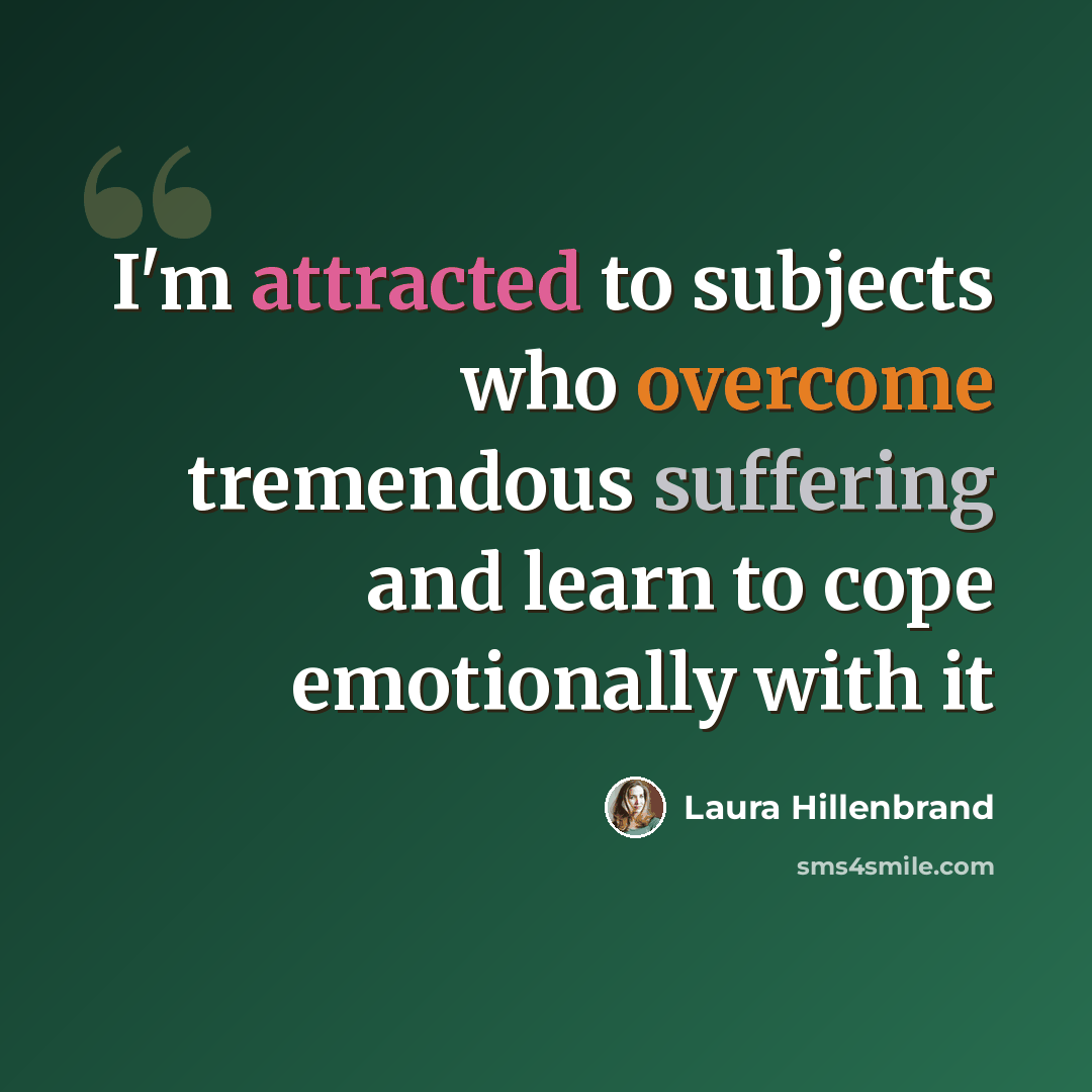 “I'm attracted to subjects who overcome tremendous suffering and learn to cope emotionally with it” quote by Laura Hillenbrand
