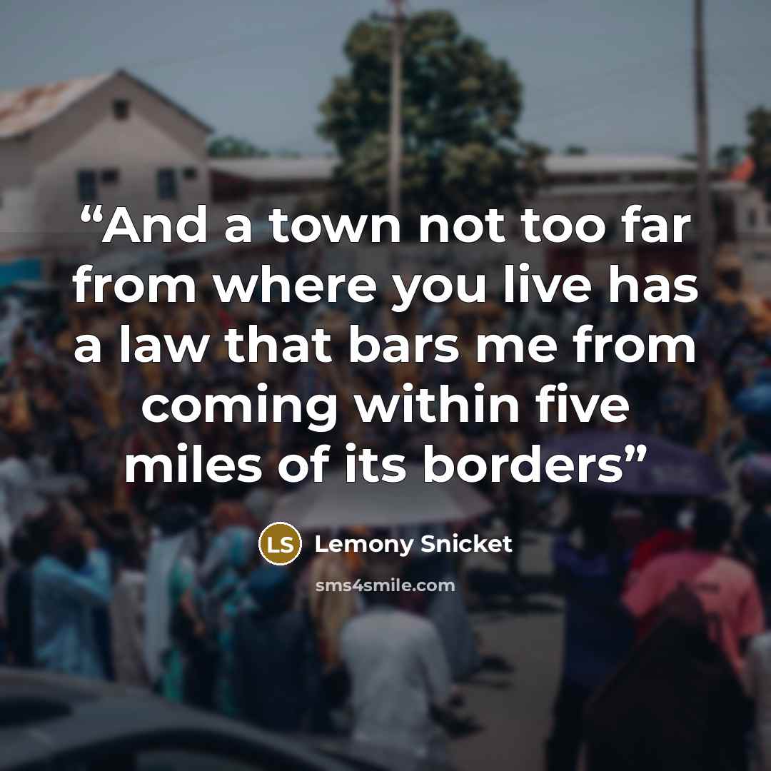 “And a town not too far from where you live has a law that bars me from coming within five miles of its borders” quote by Lemony Snicket