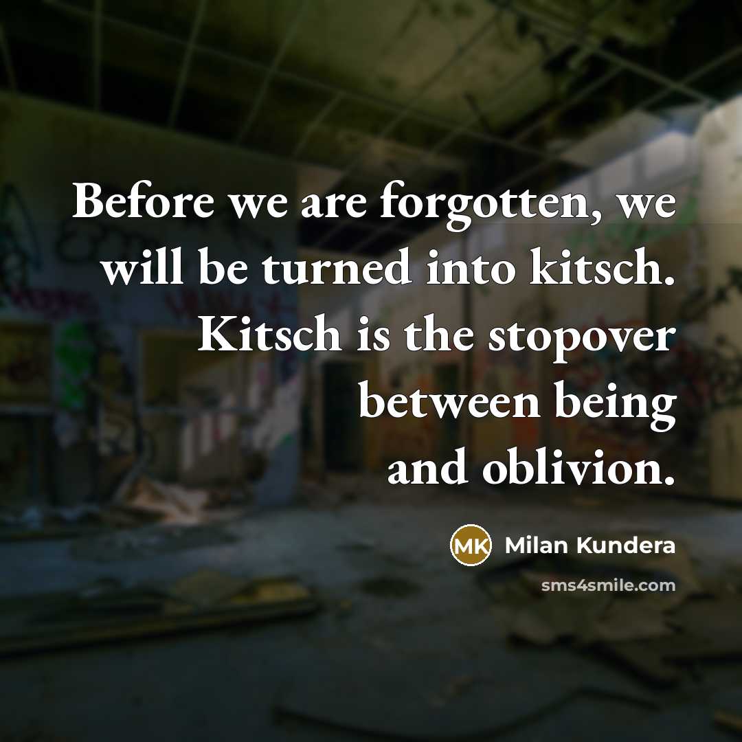 “Before we are forgotten, we will be turned into kitsch. Kitsch is the stopover between being and oblivion.” quote by Milan Kundera