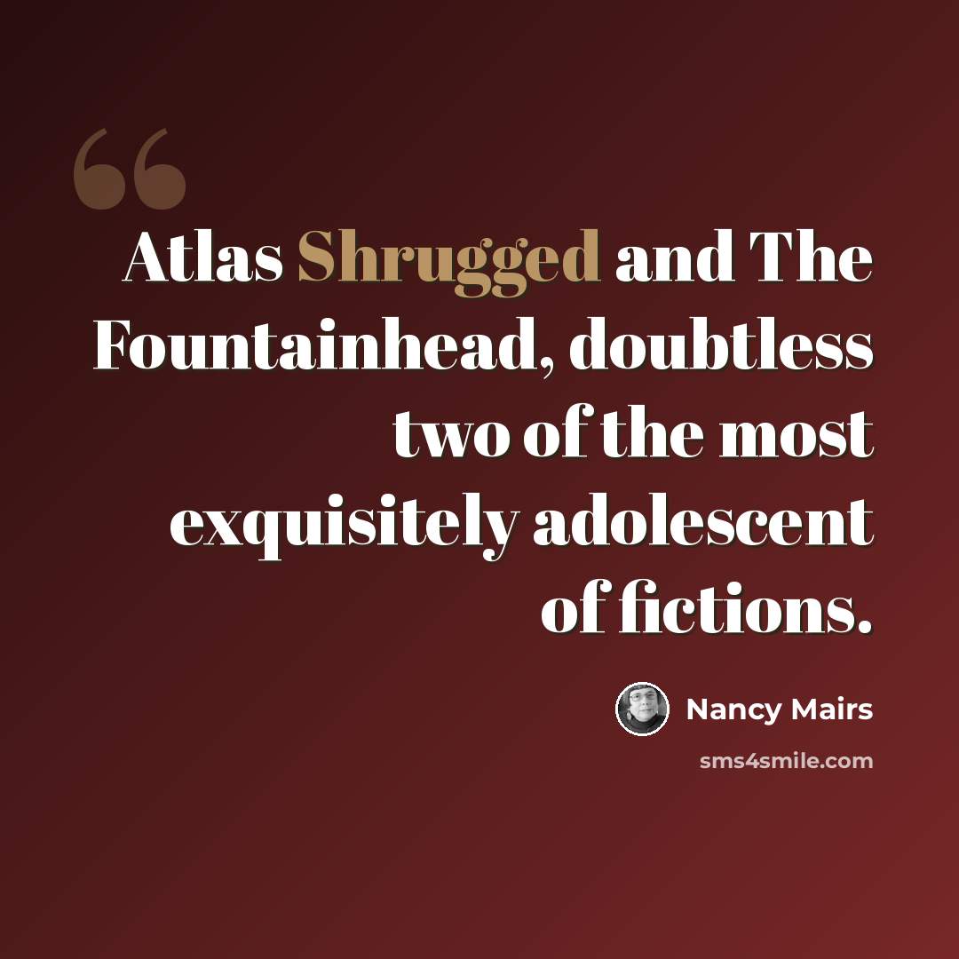 “Atlas Shrugged and The Fountainhead, doubtless two of the most exquisitely adolescent of fictions.” quote by Nancy Mairs