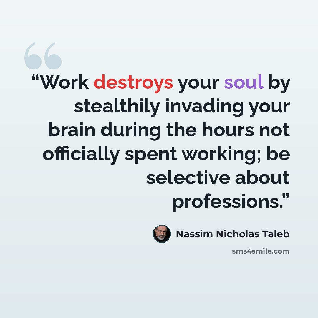 “Work destroys your soul by stealthily invading your brain during the hours not officially spent working; be selective about professions.” quote by Nassim Nicholas Taleb