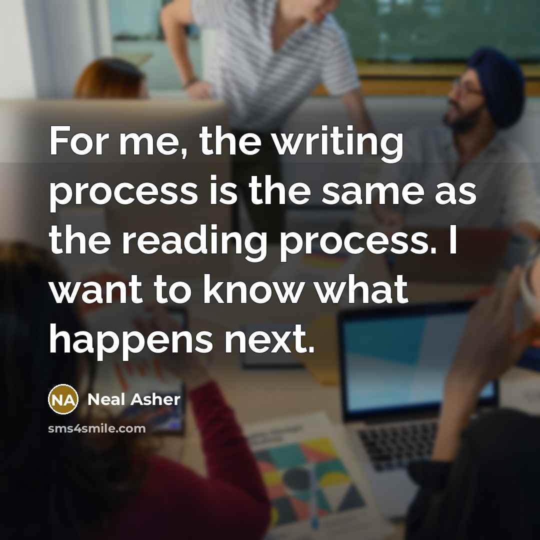 “For me, the writing process is the same as the reading process. I want to know what happens next.” quote by Neal Asher