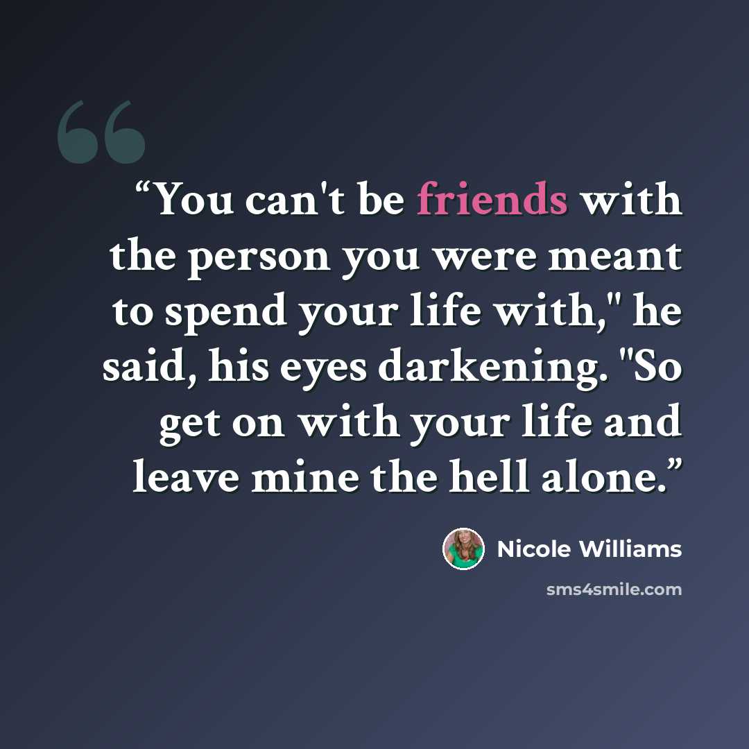 “You can't be friends with the person you were meant to spend your life with," he said, his eyes darkening. "So get on with your life and leave mine the hell alone.” quote by Nicole Williams