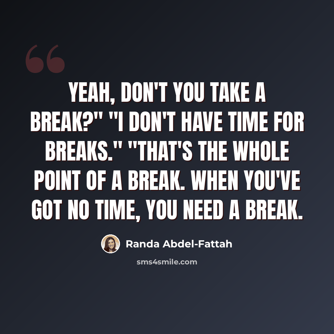 “Yeah, don't you take a break?" "I don't have time for breaks." "That's the whole point of a break. When you've got no time, you need a break.” quote by Randa Abdel-Fattah
