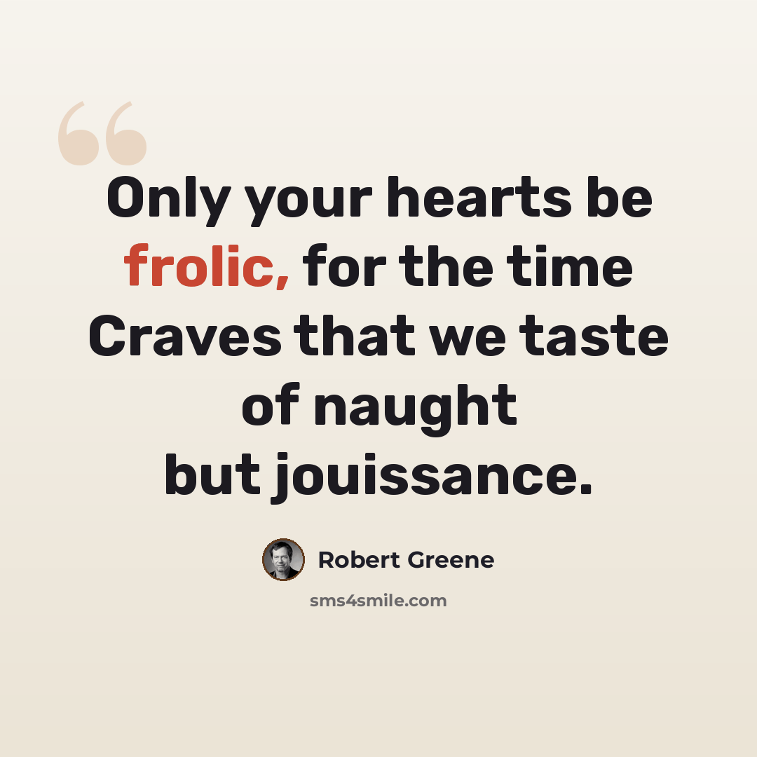 “Only your hearts be frolic, for the time Craves that we taste of naught but jouissance.” quote by Robert Greene