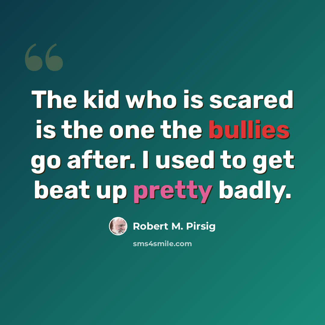 “The kid who is scared is the one the bullies go after. I used to get beat up pretty badly.” quote by Robert M. Pirsig