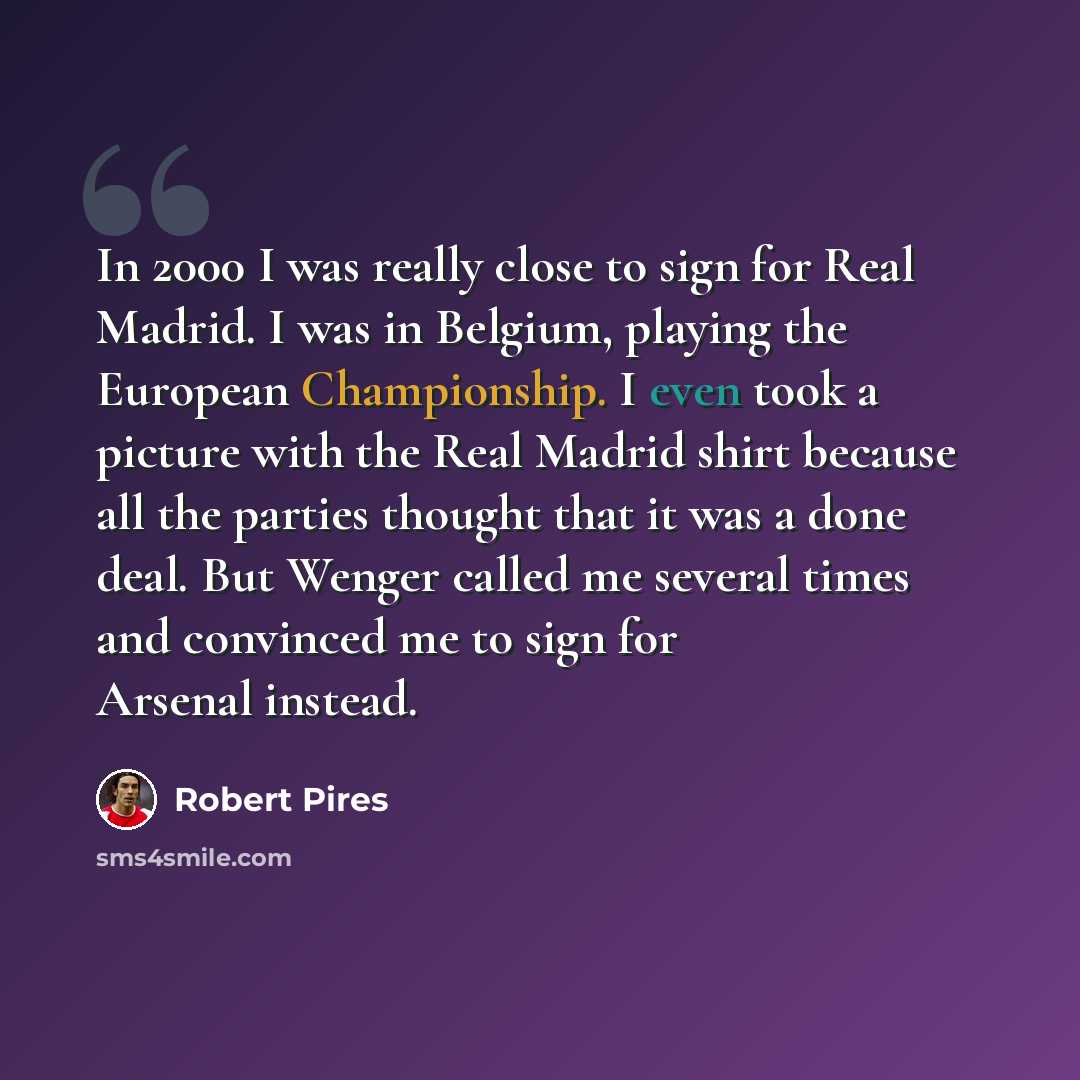 “In 2000 I was really close to sign for Real Madrid. I was in Belgium, playing the European Championship. I even took a picture with the Real Madrid shirt because all the parties thought that it was a done deal. But Wenger called me several times and convinced me to sign for Arsenal instead.” quote by Robert Pires