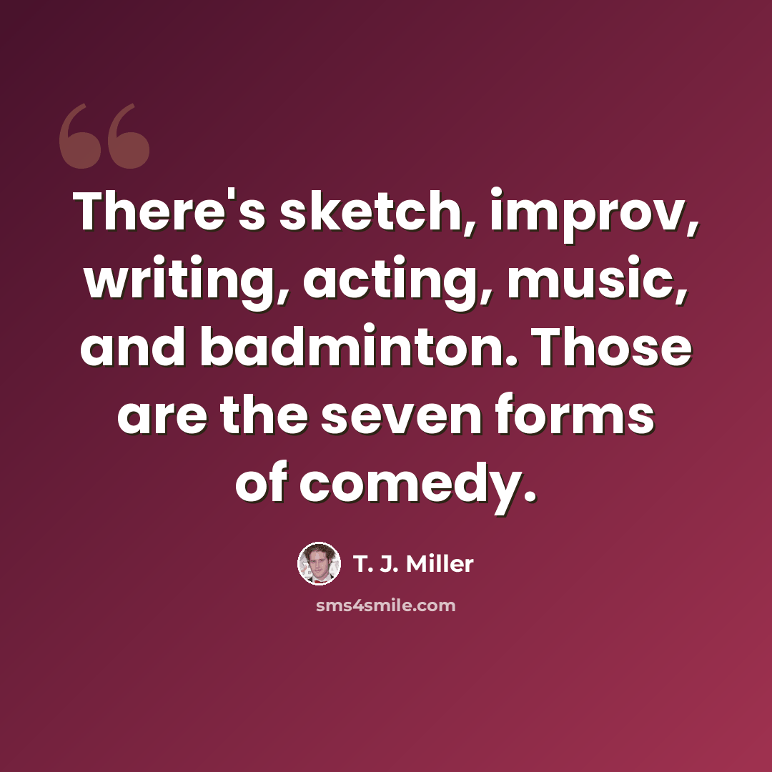 “There's sketch, improv, writing, acting, music, and badminton. Those are the seven forms of comedy.” quote by T. J. Miller