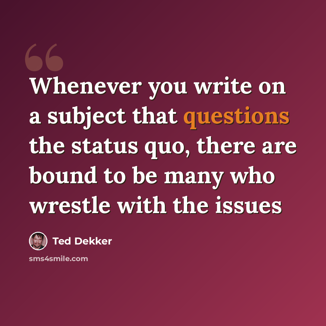 “Whenever you write on a subject that questions the status quo, there are bound to be many who wrestle with the issues” quote by Ted Dekker