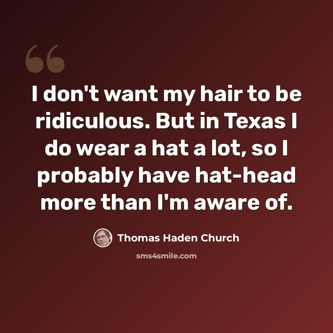 “I don't want my hair to be ridiculous. But in Texas I do wear a hat a lot, so I probably have hat-head more than I'm aware of.” quote by Thomas Haden Church