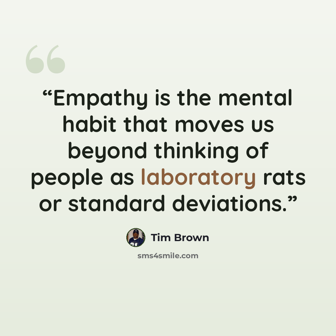 “Empathy is the mental habit that moves us beyond thinking of people as laboratory rats or standard deviations.” quote by Tim Brown