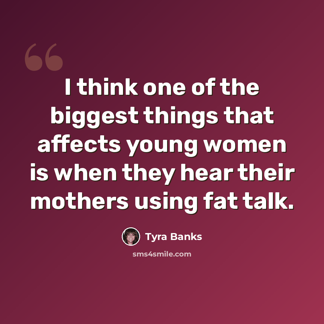 “I think one of the biggest things that affects young women is when they hear their mothers using fat talk.” quote by Tyra Banks