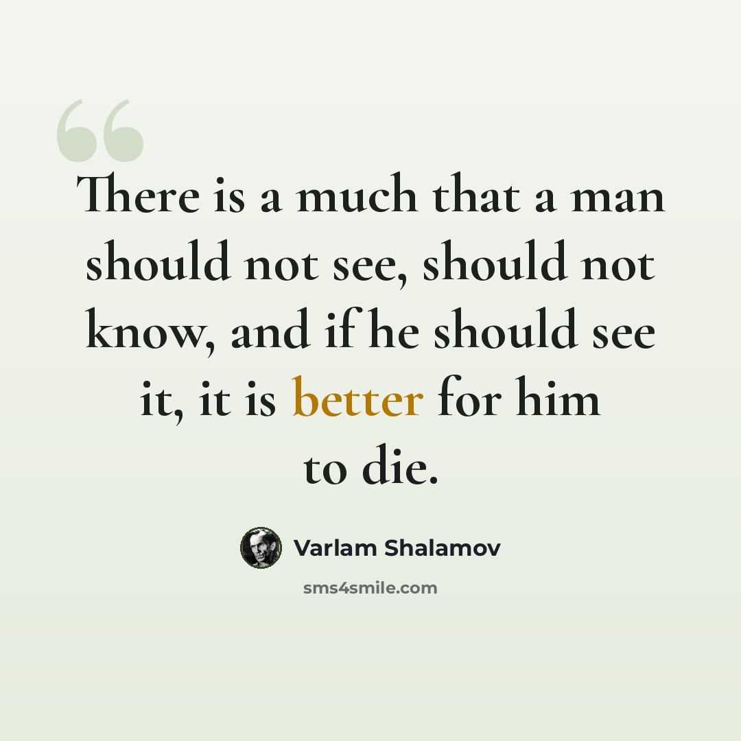 “There is a much that a man should not see, should not know, and if he should see it, it is better for him to die.” quote by Varlam Shalamov