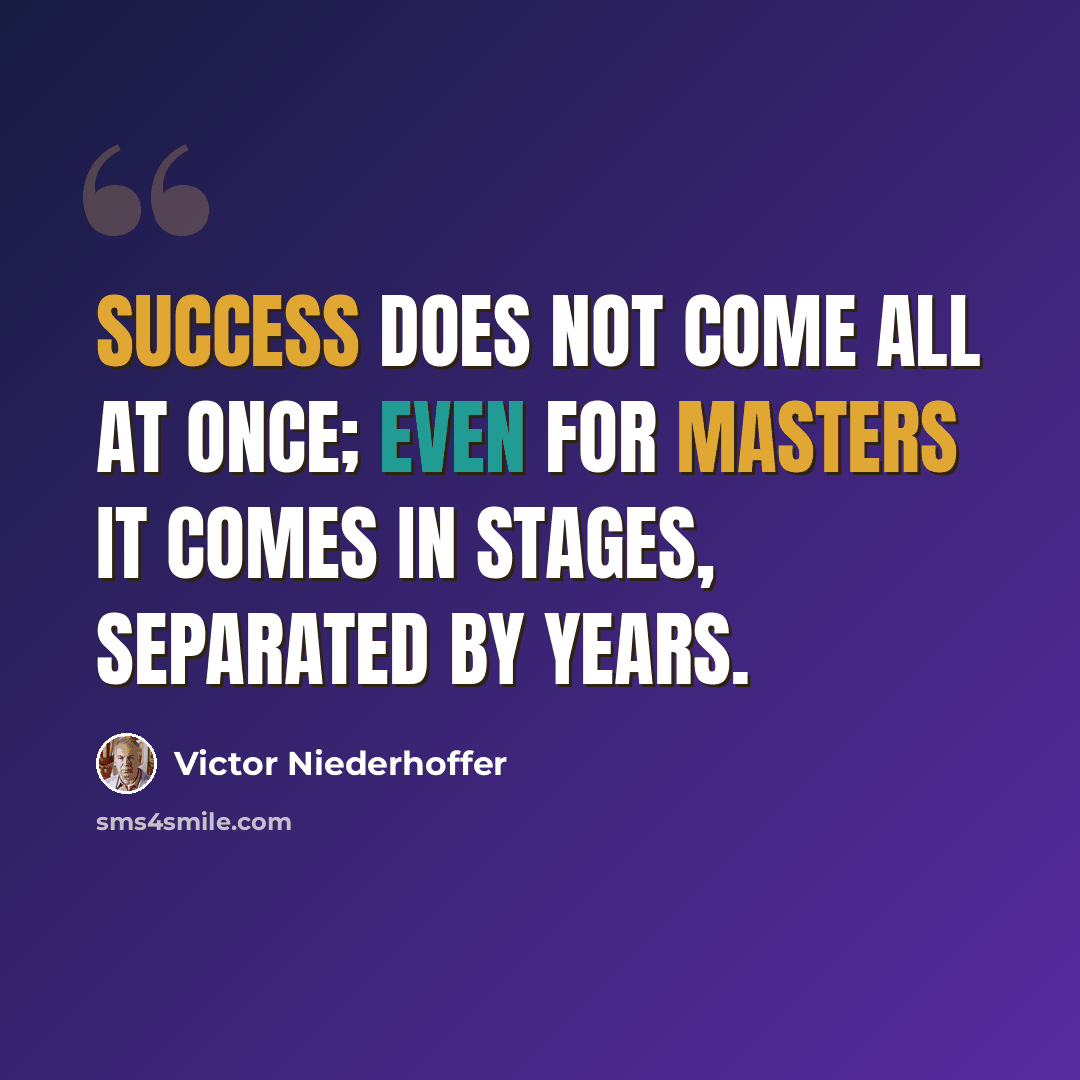 “Success does not come all at once; even for masters it comes in stages, separated by years.” quote by Victor Niederhoffer