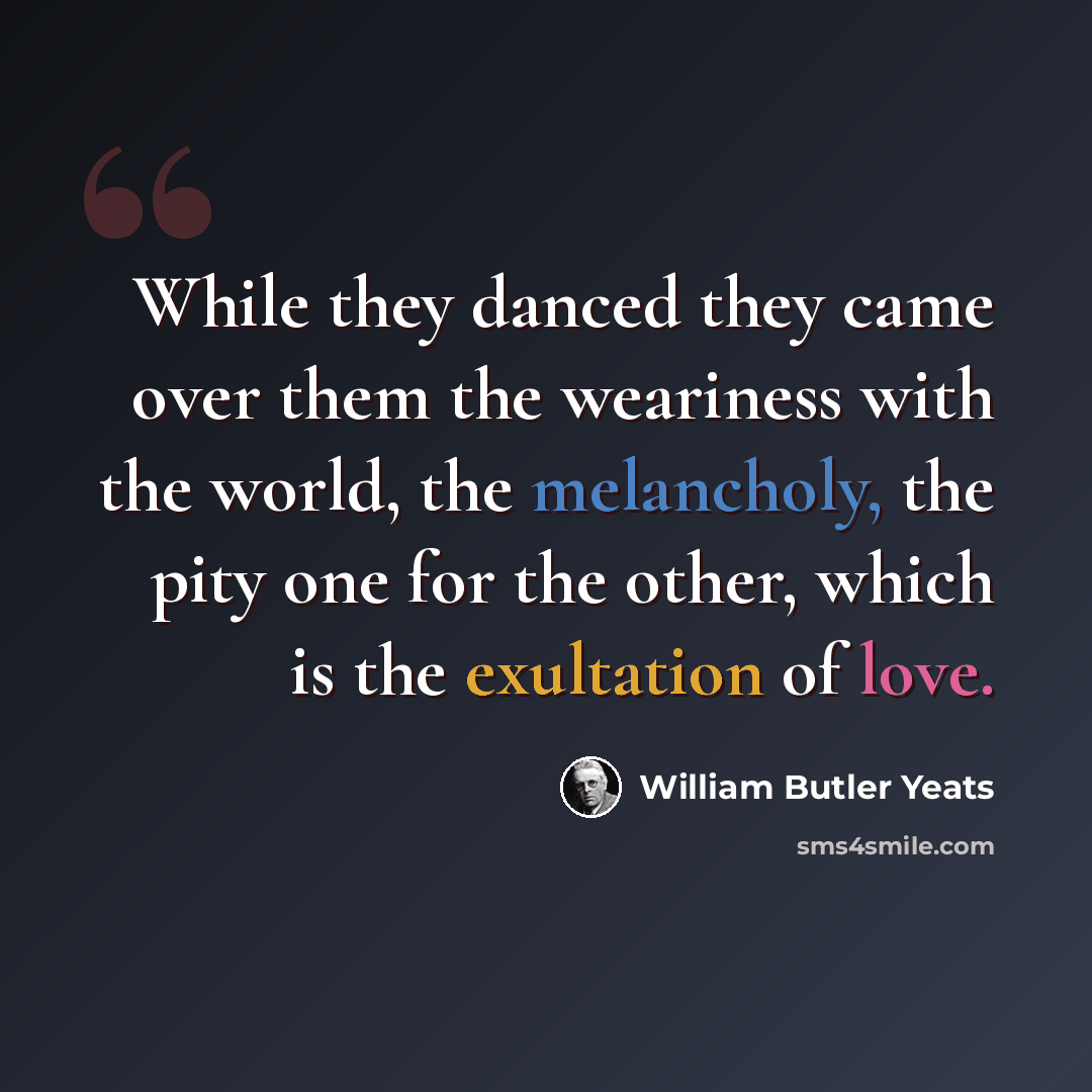 “While they danced they came over them the weariness with the world, the melancholy, the pity one for the other, which is the exultation of love.” quote by William Butler Yeats