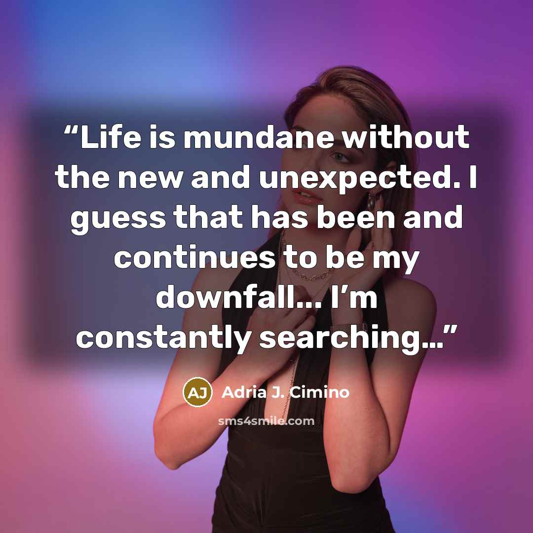 “Life is mundane without the new and unexpected. I guess that has been and continues to be my downfall... I’m constantly searching…” quote by Adria J. Cimino